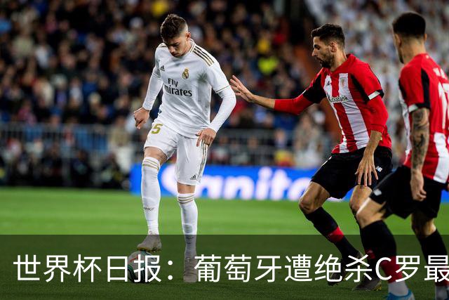 世界杯日报：葡萄牙遭绝杀C罗最后一舞 多国效仿美国上诉红黄牌