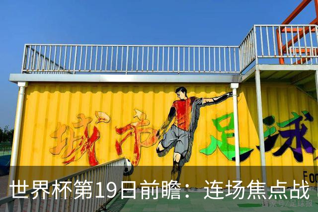 世界杯第19日前瞻：连场焦点战 巴西德国荷兰冲16强