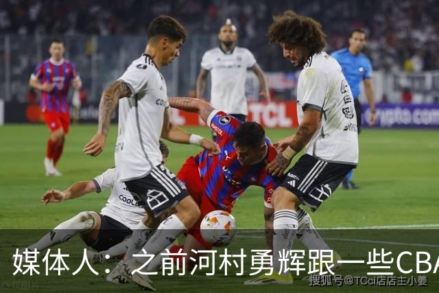 媒体人：之前河村勇辉跟一些CBA球队有过交流 表达过打CBA的想法