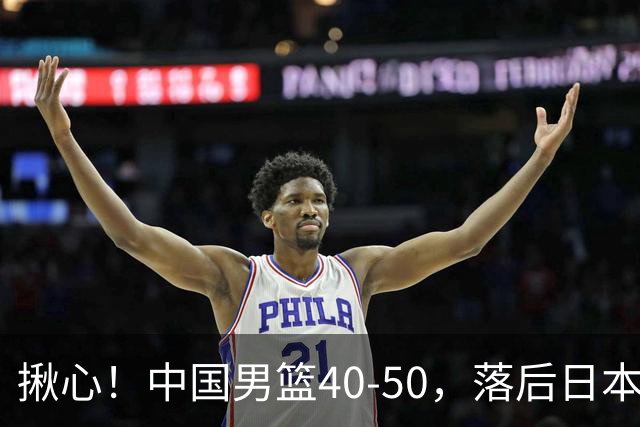 揪心！中国男篮40-50，落后日本男篮十分，老叔用人换人引争议！