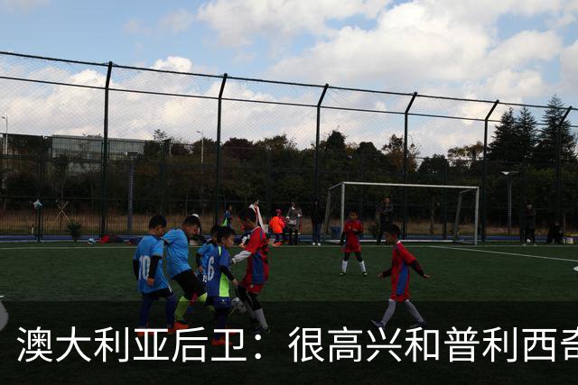 澳大利亚后卫：很高兴和普利西奇较量，我们会尽最大努力争取胜利