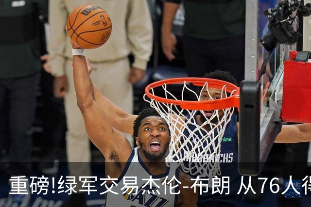 重磅!绿军交易杰伦-布朗 从76人得到乔治+2首轮+2次轮