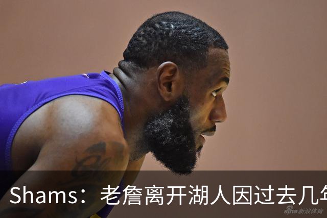 Shams：老詹离开湖人因过去几年的积怨 去年休赛期氛围就已很紧张